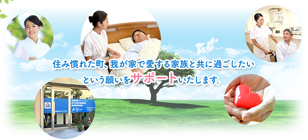 住み慣れた町、我が家で愛する家族とともに過ごしたいという願いをサポートいたします。